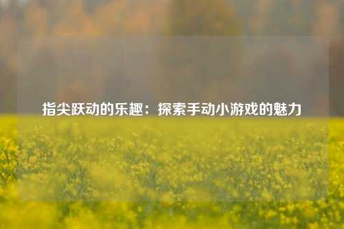 指尖跃动的乐趣:探索手动小游戏的魅力