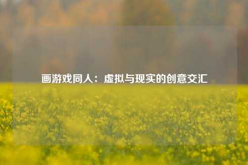 画游戏同人：虚拟与现实的创意交汇