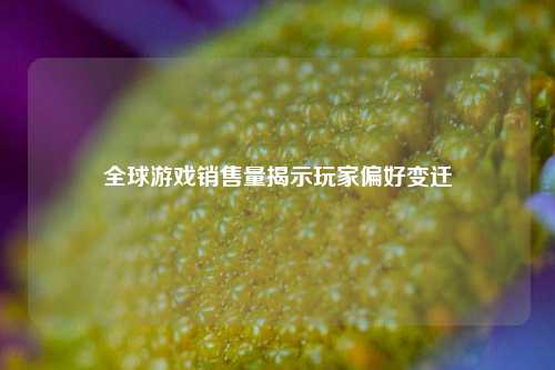 全球游戏销售量揭示玩家偏好变迁