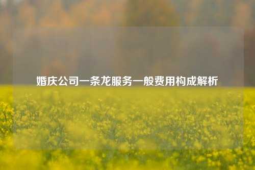 婚庆公司一条龙服务一般费用构成解析