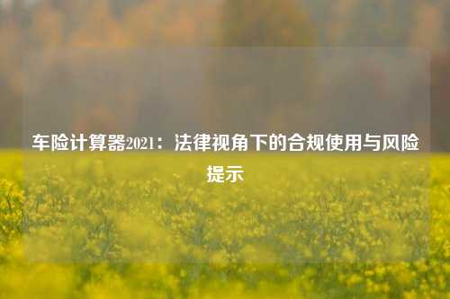 车险计算器2021：法律视角下的合规使用与风险提示