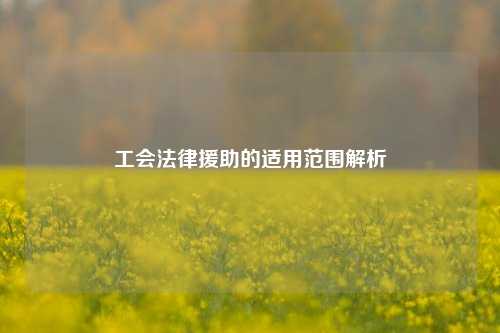 工会法律援助的适用范围解析