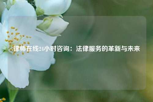 律师在线24小时咨询：法律服务的革新与未来