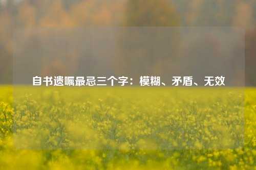 自书遗嘱最忌三个字:模糊、矛盾、无效